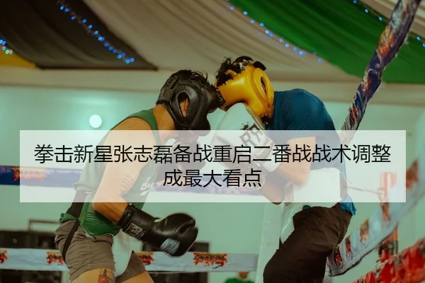 拳击新星张志磊备战重启二番战战术调整成最大看点